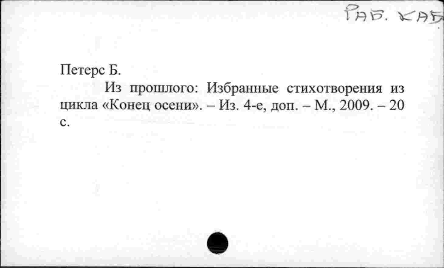 ﻿1 Я V51. V
Петерс Б.
Из прошлого: Избранные стихотворения из цикла «Конец осени». - Из. 4-е, доп. - М., 2009. - 20